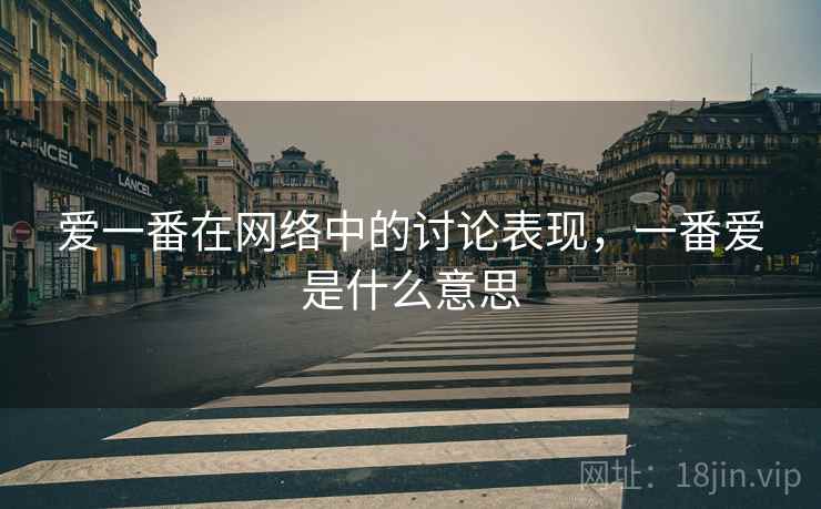爱一番在网络中的讨论表现,一番爱是什么意思 爱一番在网络中的讨论表现,一番爱是什么意思
