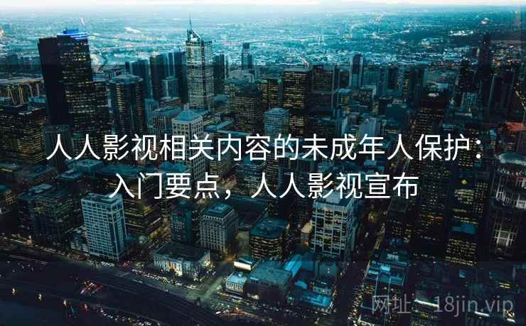 人人影视相关内容的未成年人保护:入门要点,人人影视宣布 人人影视相关内容的未成年人保护:入门要点,人人影视宣布
