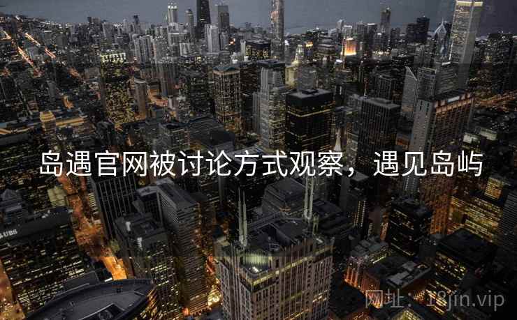 岛遇官网被讨论方式观察,遇见岛屿 岛遇官网被讨论方式观察,遇见岛屿