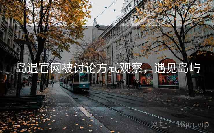 岛遇官网被讨论方式观察,遇见岛屿 岛遇官网被讨论方式观察,遇见岛屿