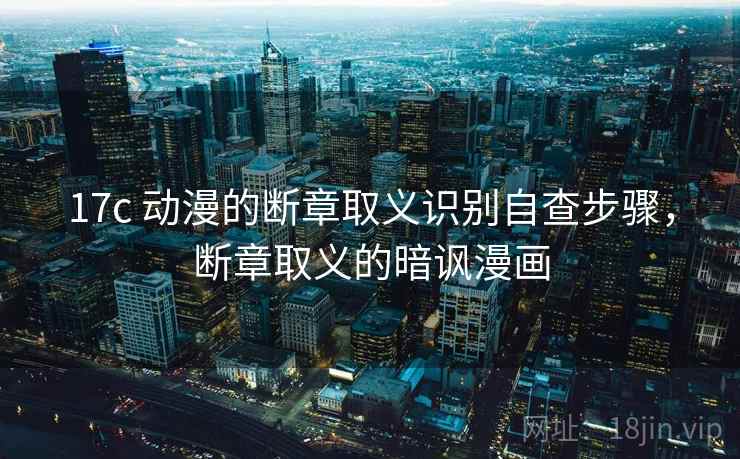 17c 动漫的断章取义识别自查步骤,断章取义的暗讽漫画 17c 动漫的断章取义识别自查步骤,断章取义的暗讽漫画