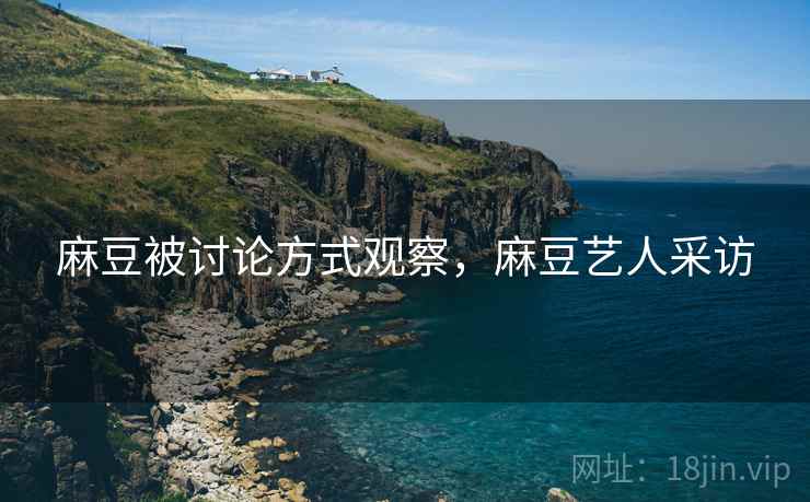 麻豆被讨论方式观察,麻豆艺人采访 麻豆被讨论方式观察,麻豆艺人采访