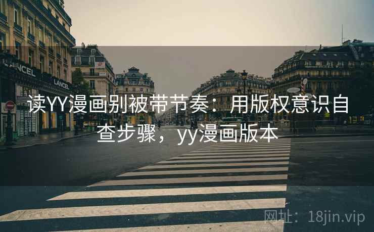读YY漫画别被带节奏:用版权意识自查步骤,yy漫画版本 读YY漫画别被带节奏:用版权意识自查步骤,yy漫画版本