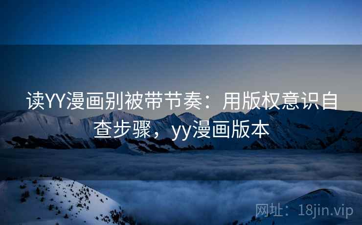 读YY漫画别被带节奏:用版权意识自查步骤,yy漫画版本 读YY漫画别被带节奏:用版权意识自查步骤,yy漫画版本