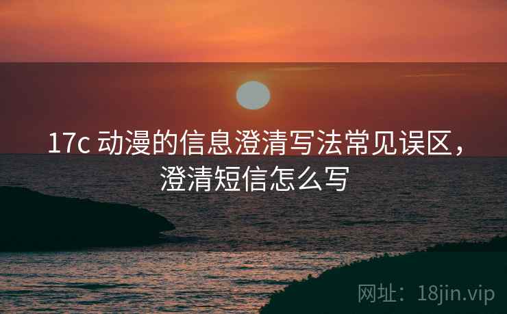 17c 动漫的信息澄清写法常见误区,澄清短信怎么写 17c 动漫的信息澄清写法常见误区,澄清短信怎么写