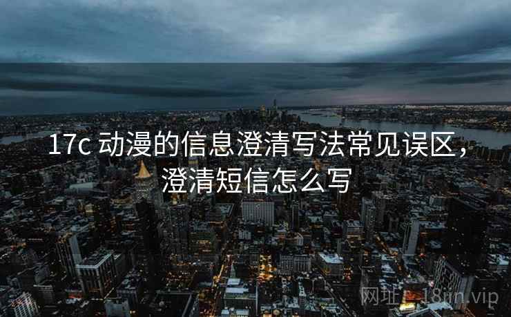 17c 动漫的信息澄清写法常见误区,澄清短信怎么写 17c 动漫的信息澄清写法常见误区,澄清短信怎么写