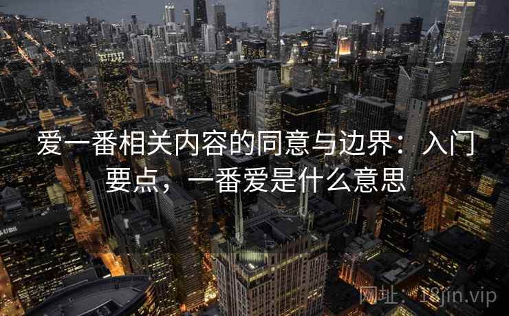 爱一番相关内容的同意与边界:入门要点,一番爱是什么意思 爱一番相关内容的同意与边界:入门要点,一番爱是什么意思