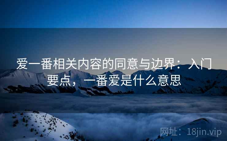 爱一番相关内容的同意与边界:入门要点,一番爱是什么意思 爱一番相关内容的同意与边界:入门要点,一番爱是什么意思