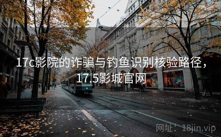 17c影院的诈骗与钓鱼识别核验路径，17.5影城官网