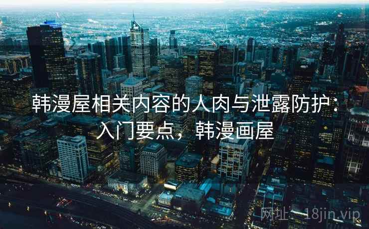 韩漫屋相关内容的人肉与泄露防护：入门要点，韩漫画屋