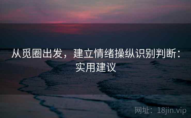 从觅圈出发，建立情绪操纵识别判断：实用建议