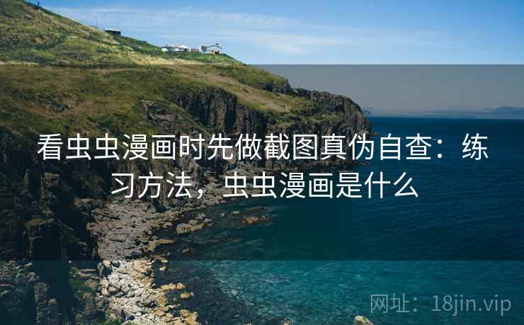 看虫虫漫画时先做截图真伪自查：练习方法，虫虫漫画是什么