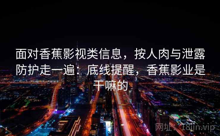 面对香蕉影视类信息，按人肉与泄露防护走一遍：底线提醒，香蕉影业是干嘛的