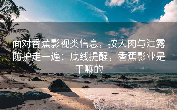 面对香蕉影视类信息，按人肉与泄露防护走一遍：底线提醒，香蕉影业是干嘛的