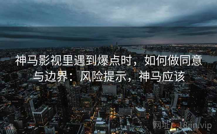 神马影视里遇到爆点时，如何做同意与边界：风险提示，神马应该