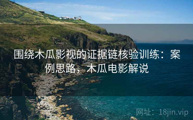 围绕木瓜影视的证据链核验训练：案例思路，木瓜电影解说