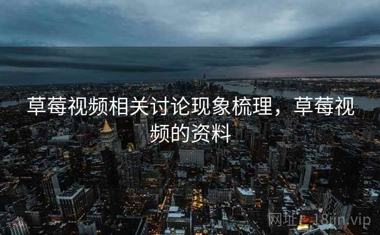 草莓视频相关讨论现象梳理，草莓视频的资料