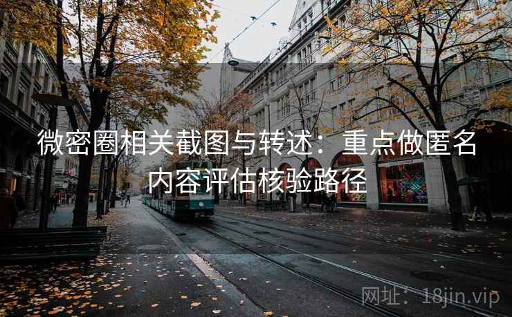 微密圈相关截图与转述：重点做匿名内容评估核验路径
