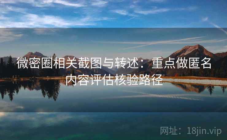 微密圈相关截图与转述：重点做匿名内容评估核验路径