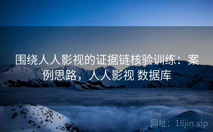 围绕人人影视的证据链核验训练：案例思路，人人影视 数据库