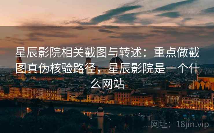 星辰影院相关截图与转述：重点做截图真伪核验路径，星辰影院是一个什么网站