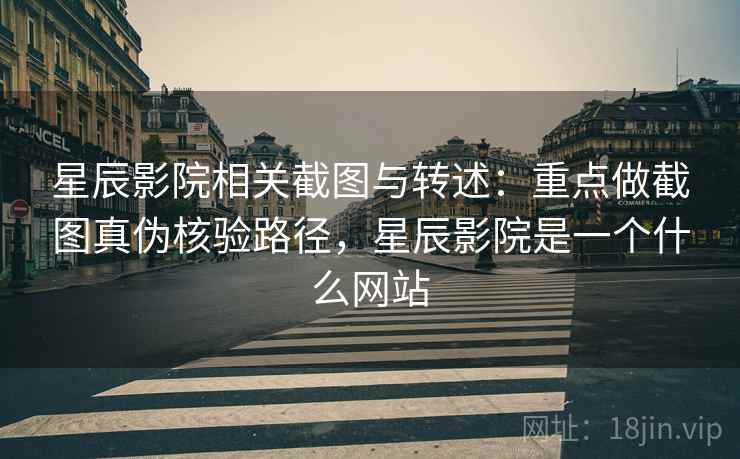 星辰影院相关截图与转述：重点做截图真伪核验路径，星辰影院是一个什么网站
