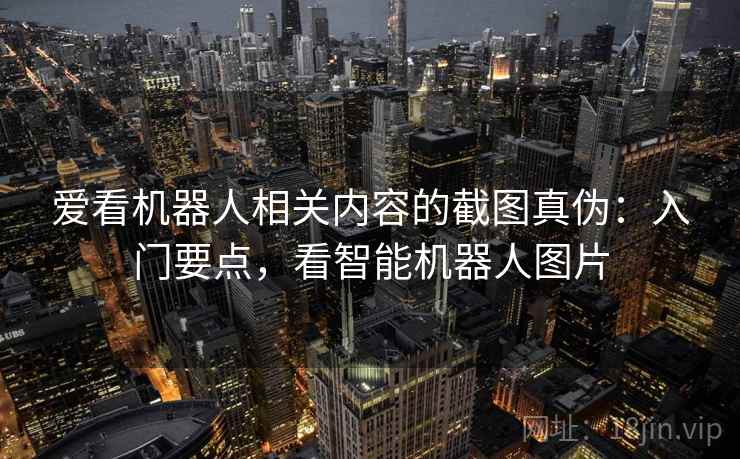 爱看机器人相关内容的截图真伪：入门要点，看智能机器人图片