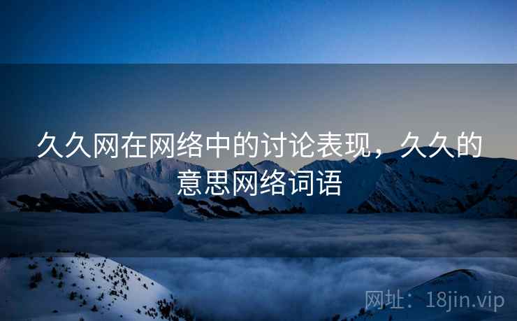 久久网在网络中的讨论表现，久久的意思网络词语
