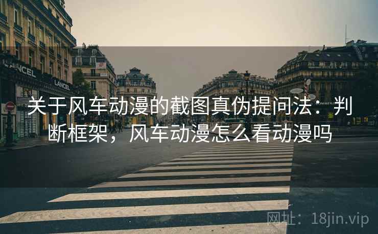 关于风车动漫的截图真伪提问法：判断框架，风车动漫怎么看动漫吗