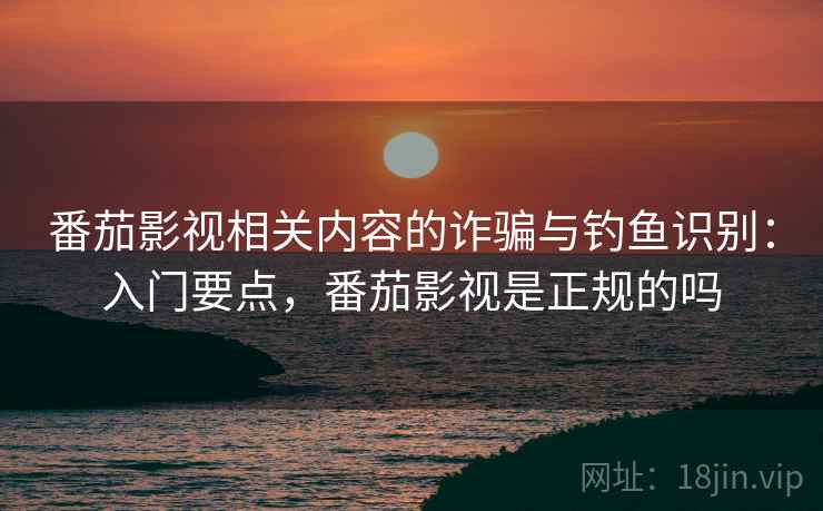 番茄影视相关内容的诈骗与钓鱼识别：入门要点，番茄影视是正规的吗
