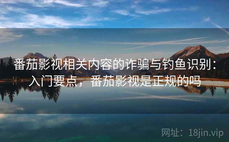 番茄影视相关内容的诈骗与钓鱼识别：入门要点，番茄影视是正规的吗