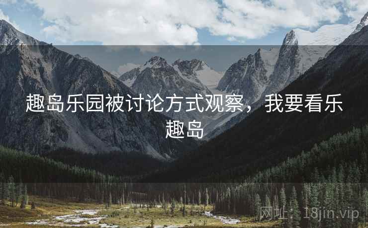 趣岛乐园被讨论方式观察，我要看乐趣岛