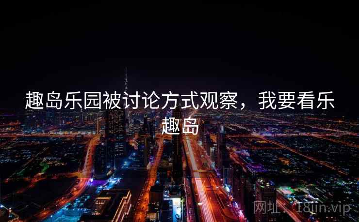 趣岛乐园被讨论方式观察，我要看乐趣岛