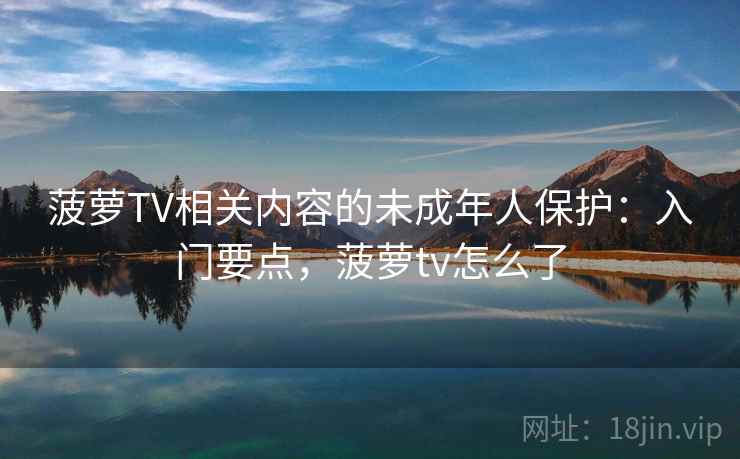 菠萝TV相关内容的未成年人保护：入门要点，菠萝tv怎么了