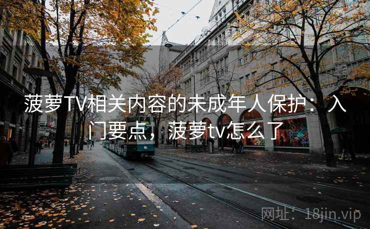 菠萝TV相关内容的未成年人保护：入门要点，菠萝tv怎么了