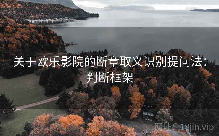 关于欧乐影院的断章取义识别提问法：判断框架