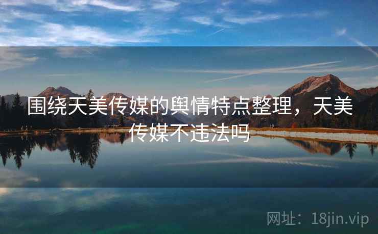 围绕天美传媒的舆情特点整理,天美传媒不违法吗 围绕天美传媒的舆情特点整理,天美传媒不违法吗