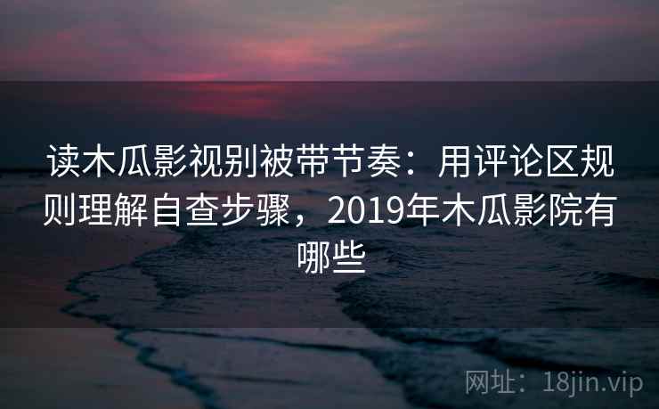 读木瓜影视别被带节奏:用评论区规则理解自查步骤,2019年木瓜影院有哪些 读木瓜影视别被带节奏:用评论区规则理解自查步骤,2019年木瓜影院有哪些
