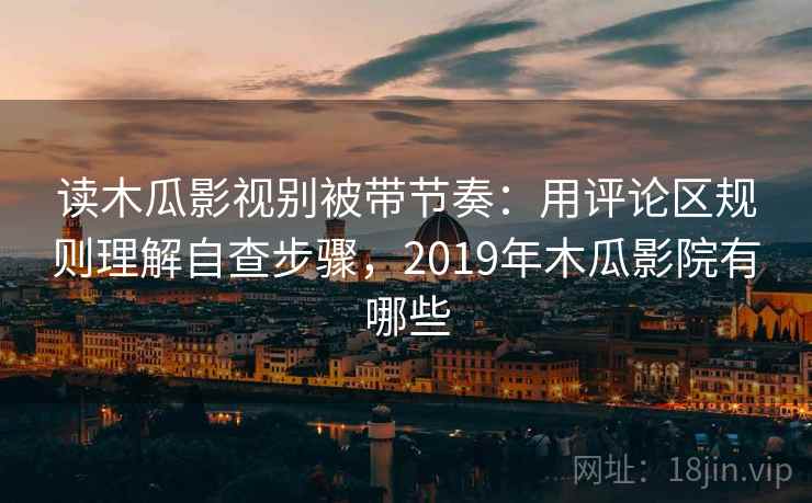 读木瓜影视别被带节奏:用评论区规则理解自查步骤,2019年木瓜影院有哪些 读木瓜影视别被带节奏:用评论区规则理解自查步骤,2019年木瓜影院有哪些