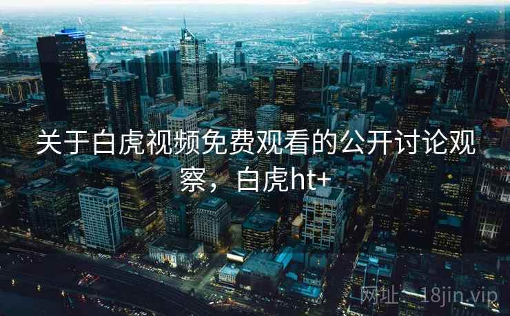 关于白虎视频免费观看的公开讨论观察,白虎ht+ 关于白虎视频免费观看的公开讨论观察,白虎ht+