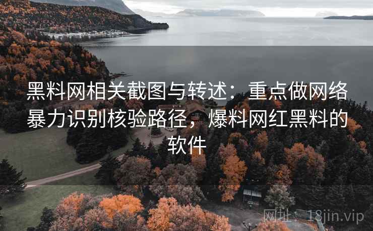 黑料网相关截图与转述:重点做网络暴力识别核验路径,爆料网红黑料的软件 黑料网相关截图与转述:重点做网络暴力识别核验路径,爆料网红黑料的软件