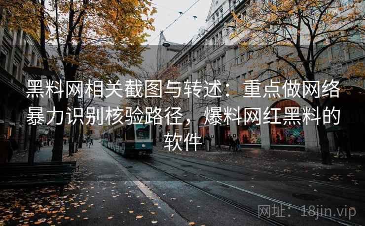 黑料网相关截图与转述:重点做网络暴力识别核验路径,爆料网红黑料的软件 黑料网相关截图与转述:重点做网络暴力识别核验路径,爆料网红黑料的软件