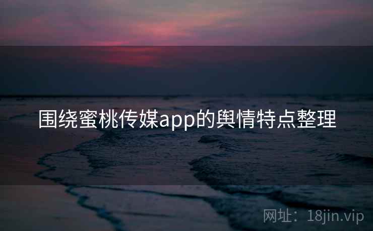 围绕蜜桃传媒app的舆情特点整理 围绕蜜桃传媒app的舆情特点整理