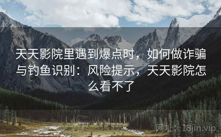天天影院里遇到爆点时,如何做诈骗与钓鱼识别:风险提示,天天影院怎么看不了 天天影院里遇到爆点时,如何做诈骗与钓鱼识别:风险提示,天天影院怎么看不了