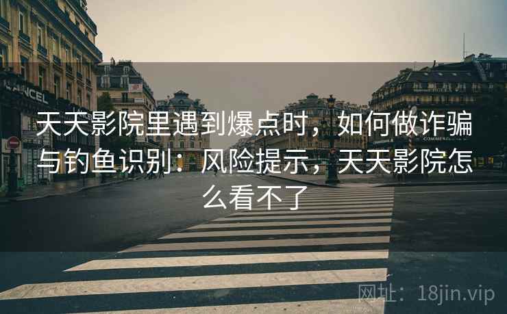 天天影院里遇到爆点时,如何做诈骗与钓鱼识别:风险提示,天天影院怎么看不了 天天影院里遇到爆点时,如何做诈骗与钓鱼识别:风险提示,天天影院怎么看不了
