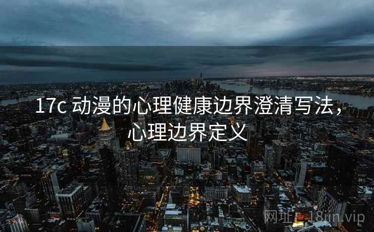 17c 动漫的心理健康边界澄清写法,心理边界定义 17c 动漫的心理健康边界澄清写法,心理边界定义