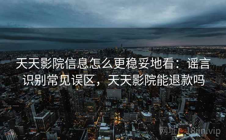 天天影院信息怎么更稳妥地看:谣言识别常见误区,天天影院能退款吗 天天影院信息怎么更稳妥地看:谣言识别常见误区,天天影院能退款吗