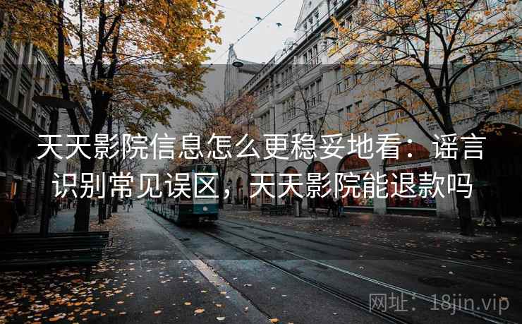天天影院信息怎么更稳妥地看:谣言识别常见误区,天天影院能退款吗 天天影院信息怎么更稳妥地看:谣言识别常见误区,天天影院能退款吗