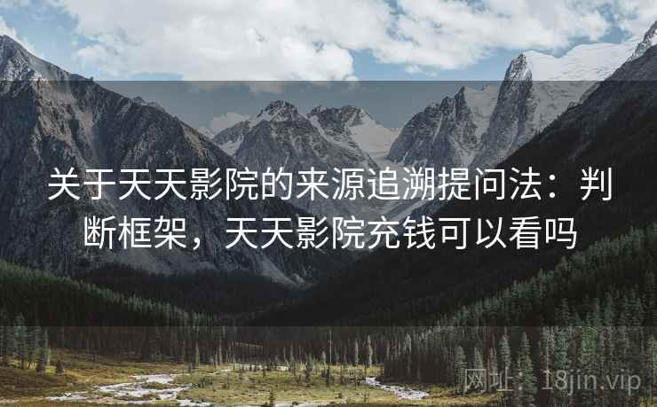 关于天天影院的来源追溯提问法:判断框架,天天影院充钱可以看吗 关于天天影院的来源追溯提问法:判断框架,天天影院充钱可以看吗