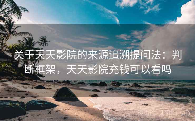 关于天天影院的来源追溯提问法:判断框架,天天影院充钱可以看吗 关于天天影院的来源追溯提问法:判断框架,天天影院充钱可以看吗